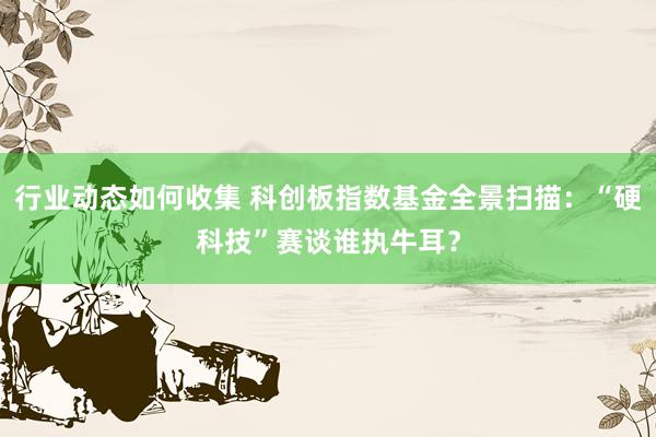 行业动态如何收集 科创板指数基金全景扫描：“硬科技”赛谈谁执牛耳？