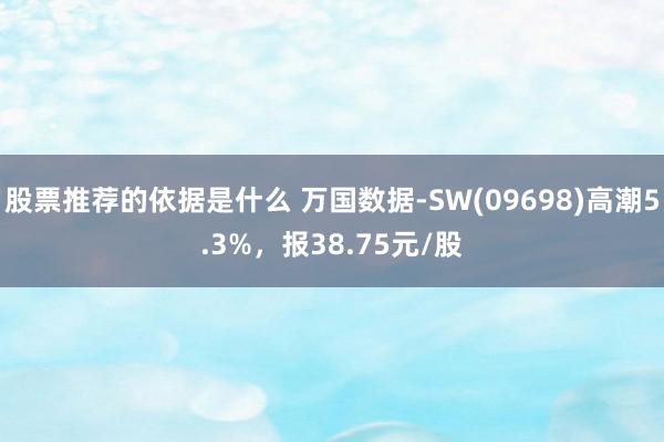 股票推荐的依据是什么 万国数据-SW(09698)高潮5.3%，报38.75元/股