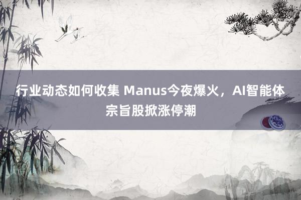 行业动态如何收集 Manus今夜爆火，AI智能体宗旨股掀涨停潮