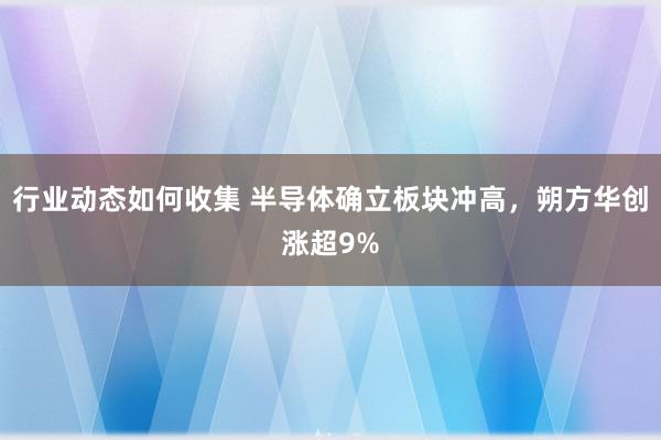 行业动态如何收集 半导体确立板块冲高，朔方华创涨超9%