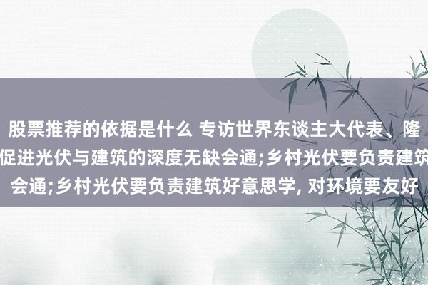 股票推荐的依据是什么 专访世界东谈主大代表、隆基绿能董事长钟宝申: 促进光伏与建筑的深度无缺会通;乡村光伏要负责建筑好意思学, 对环境要友好