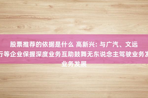 股票推荐的依据是什么 高新兴: 与广汽、文远知行等企业保握深度业务互助鼓舞无东说念主驾驶业务发展