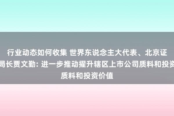 行业动态如何收集 世界东说念主大代表、北京证监局局长贾文勤: 进一步推动擢升辖区上市公司质料和投资价值