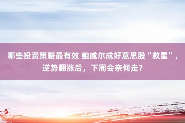 哪些投资策略最有效 鲍威尔成好意思股“救星”，逆势翻涨后，下周会奈何走？