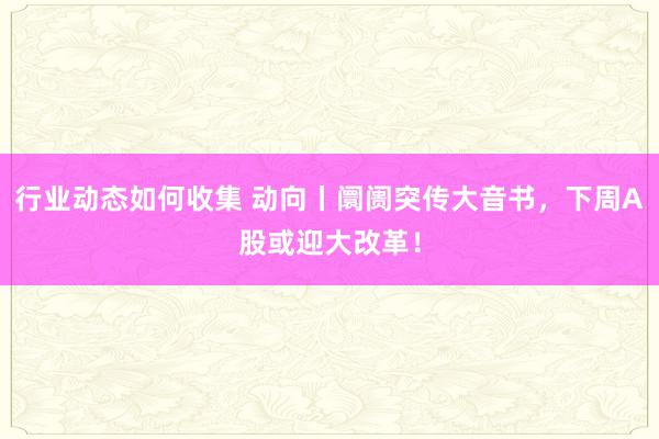 行业动态如何收集 动向丨阛阓突传大音书，下周A股或迎大改革！