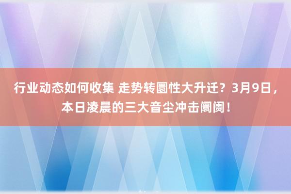 行业动态如何收集 走势转圜性大升迁？3月9日，本日凌晨的三大音尘冲击阛阓！