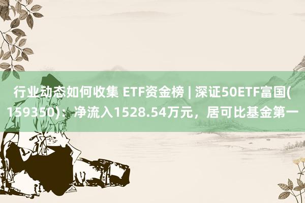 行业动态如何收集 ETF资金榜 | 深证50ETF富国(159350)：净流入1528.54万元，居可比基金第一