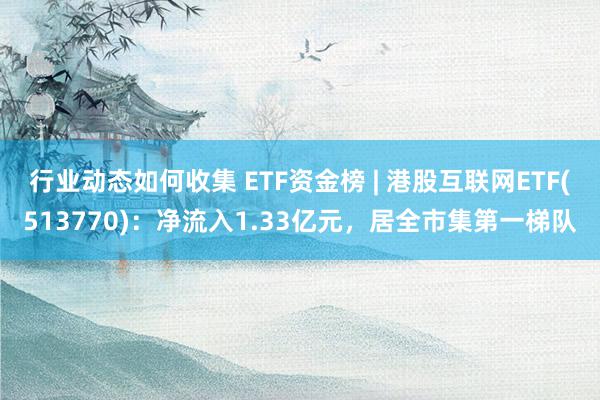 行业动态如何收集 ETF资金榜 | 港股互联网ETF(513770)：净流入1.33亿元，居全市集第一梯队