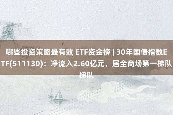 哪些投资策略最有效 ETF资金榜 | 30年国债指数ETF(511130)：净流入2.60亿元，居全商场第一梯队