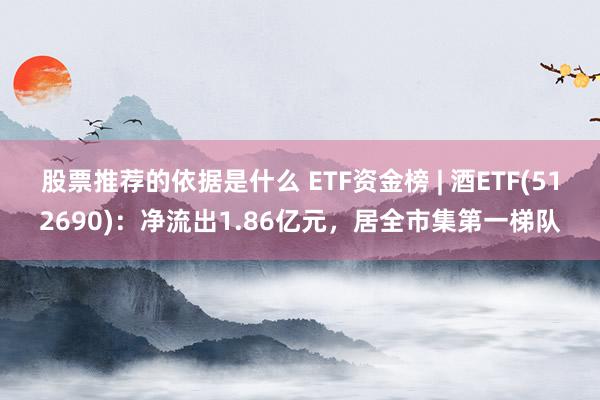 股票推荐的依据是什么 ETF资金榜 | 酒ETF(512690)：净流出1.86亿元，居全市集第一梯队