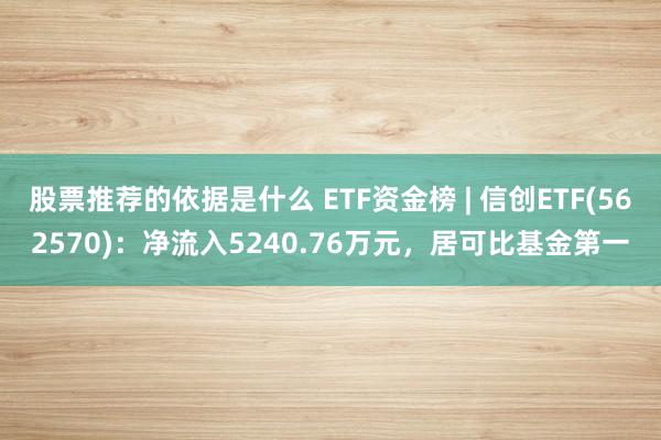 股票推荐的依据是什么 ETF资金榜 | 信创ETF(562570)：净流入5240.76万元，居可比基金第一