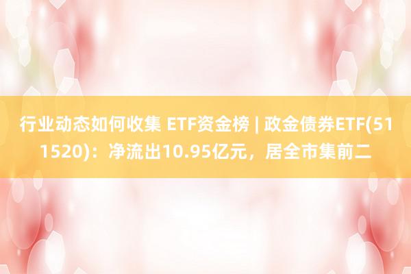 行业动态如何收集 ETF资金榜 | 政金债券ETF(511520)：净流出10.95亿元，居全市集前二