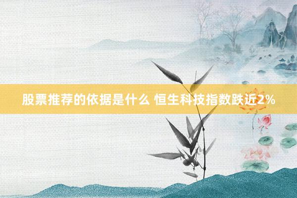 股票推荐的依据是什么 恒生科技指数跌近2%