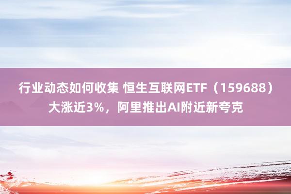 行业动态如何收集 恒生互联网ETF（159688）大涨近3%