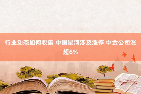 行业动态如何收集 中国星河涉及涨停 中金公司涨超6%