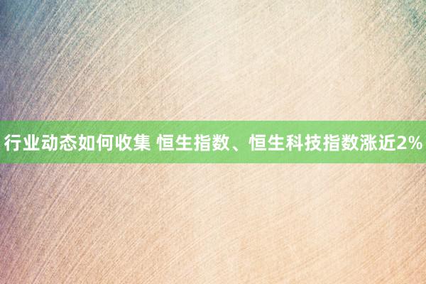 行业动态如何收集 恒生指数、恒生科技指数涨近2%