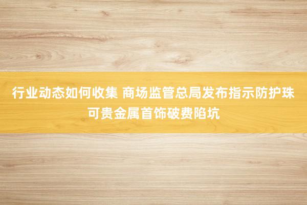 行业动态如何收集 商场监管总局发布指示防护珠可贵金属首饰破费陷坑