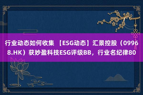 行业动态如何收集 【ESG动态】汇景控股（09968.HK）获妙盈科技ESG评级BB，行业名纪律80