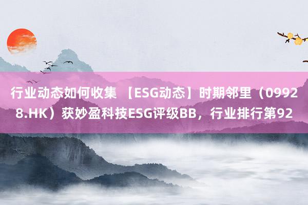 行业动态如何收集 【ESG动态】时期邻里（09928.HK）获妙盈科技ESG评级BB，行业排行第92